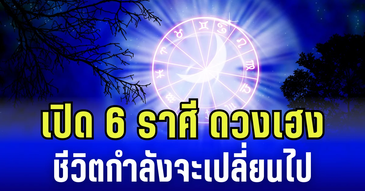 เปิด 6 ราศี ดวงเฮง ชีวิตกำลังจะเปลี่ยนไป