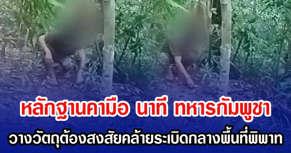 หลักฐานคามือ นาที ทหารกัมพูชา วางวัตถุต้องสงสัยคล้ายระเบิดกลางพื้นที่พิพาท