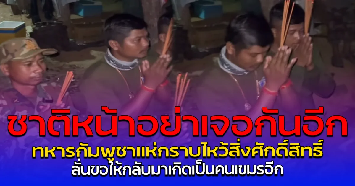 ชาติหน้าอย่าเจอกันอีก ทหารกัมพูชาแห่กราบไหว้สิ่งศักดิ์สิทธิ์ ลั่นขอให้กลับมาเกิดเป็นคนเขมรอีก