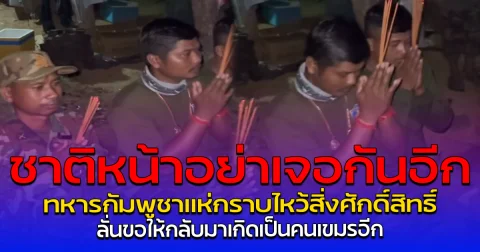 ชาติหน้าอย่าเจอกันอีก ทหารกัมพูชาแห่กราบไหว้สิ่งศักดิ์สิทธิ์ ลั่นขอให้กลับมาเกิดเป็นคนเขมรอีก