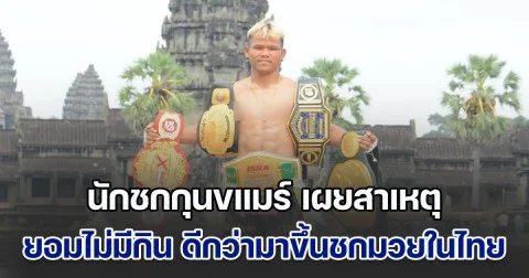 ทำไมคิดแบบนั้น นักชกกุนขแมร์ เผยสาเหตุ ยอมไม่มีกิน ดีกว่ามาขึ้นชกมวยในไทย