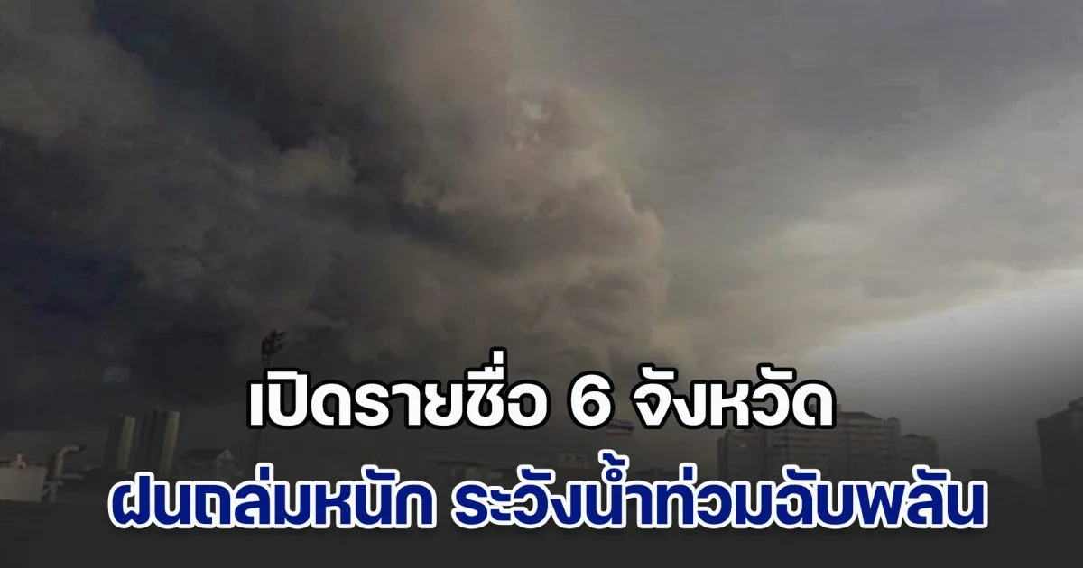 ประกาศแล้ว เปิดรายชื่อ 6 จังหวัด ฝนถล่มหนัก ระวังน้ำท่วมฉับพลัน