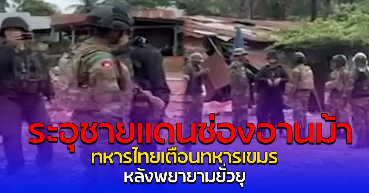 ระอุชายแดนช่องอานม้า ทหารไทยเตือนทหารเขมร หลังพยายามยั่วยุ