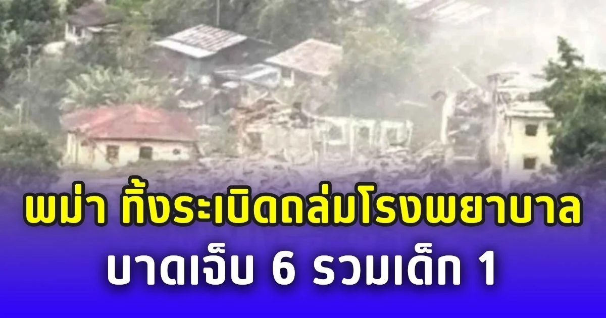 ด่วน! พม่า ทิ้งระเบิดถล่มโรงพยาบาล ชาวบ้านบาดเจ็บ 6 ย้ำละเมิดสิทธิมนุษยชน