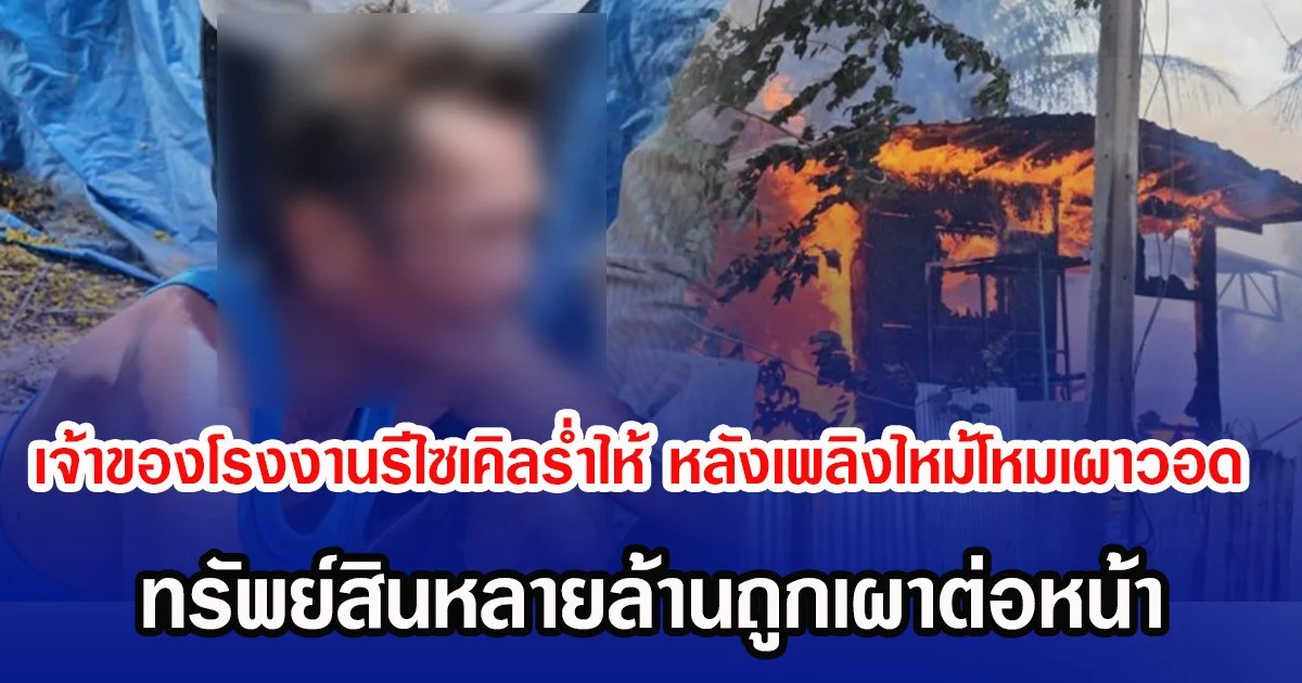 เจ้าของโรงงานรีไซเคิลร่ำไห้ หลังเพลิงไหม้โหม ทรัพย์สินหลายล้านถูกเผาต่อหน้า