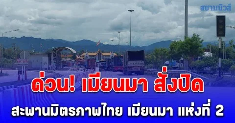 ด่วน! เมียนมา สั่งปิดสะพานมิตรภาพไทย เมียนมา แห่งที่ 2 สะเทือนสินค้าส่งออกเป็นอัมพาตเสียหายหนัก