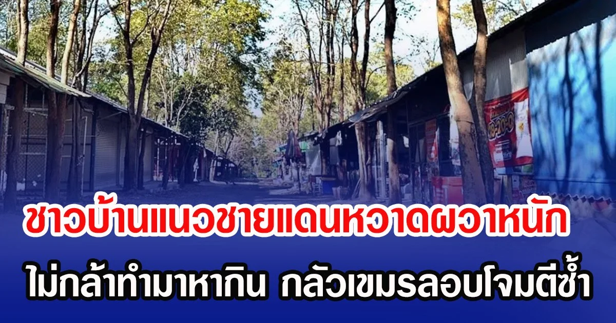 ชาวบ้านแนวชายแดนหวาดผวาหนัก ไม่กล้าทำมาหากิน กลัวเขมรลอบโจมตีซ้ำ