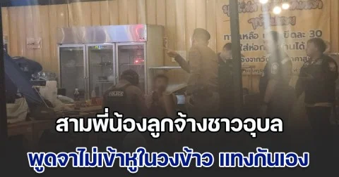 สามพี่น้องลูกจ้างชาวอุบล พูดจาไม่เข้าหูในวงข้าว แทงกันเองน้องคนกลางเจ็บ