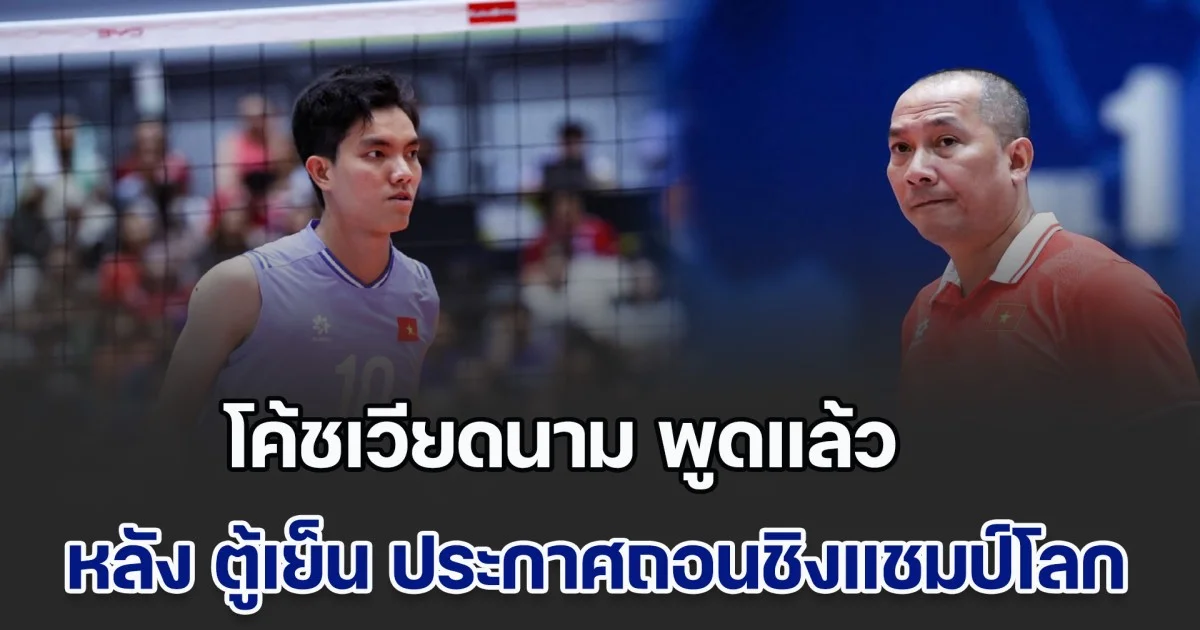 โค้ชวอลเลย์บอลหญิงเวียดนาม พูดแล้ว หลัง ตู้เย็น ประกาศถอนชิงแชมป์โลก