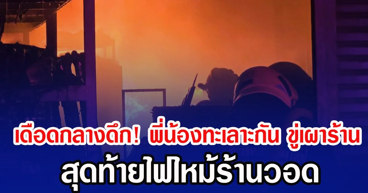 เดือดกลางดึก! พี่น้องทะเลาะกัน ขู่เผาร้าน สุดท้ายไฟไหม้ร้านวอด