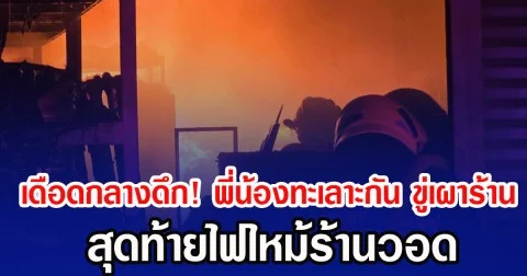 เดือดกลางดึก! พี่น้องทะเลาะกัน ขู่เผาร้าน สุดท้ายไฟไหม้ร้านวอด
