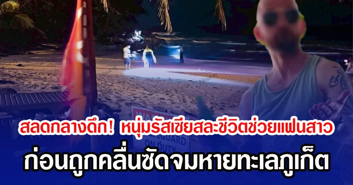 สลดกลางดึก! หนุ่มรัสเซียสละชีวิตช่วยแฟนสาว ก่อนถูกคลื่นซัดจมหายทะเลภูเก็ต