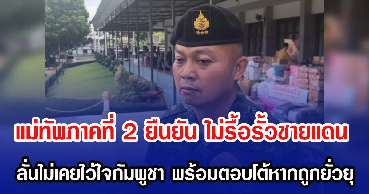 แม่ทัพภาคที่ 2 ยืนยัน ไม่รื้อรั้วชายแดน ลั่นไม่เคยไว้ใจกัมพูชา พร้อมตอบโต้หากถูกยั่วยุ