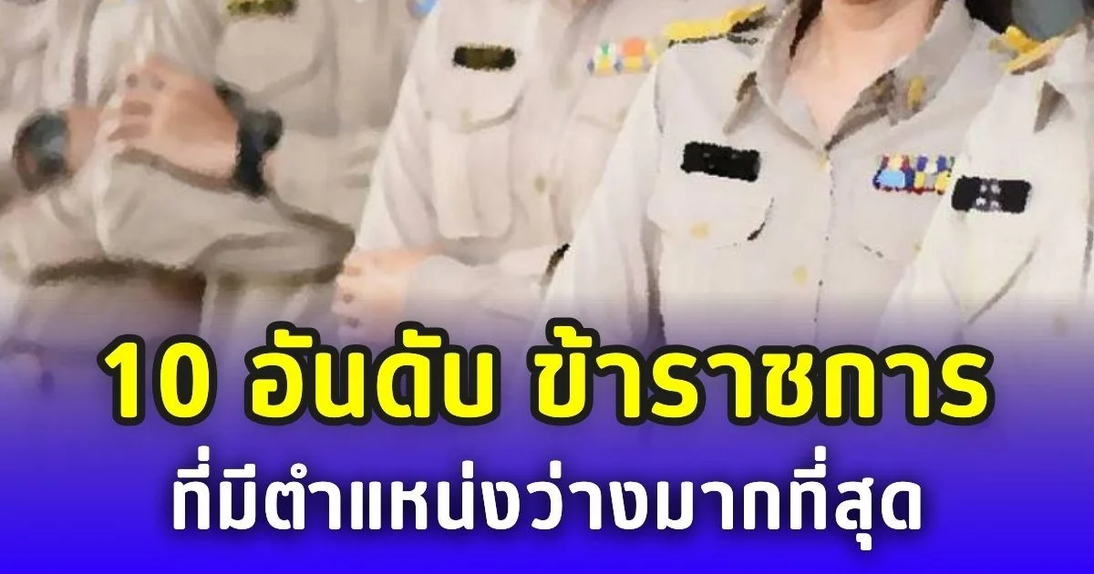 เปิด 10 อันดับ สายงานข้าราชการ ที่มีตำแหน่งว่างมากที่สุด