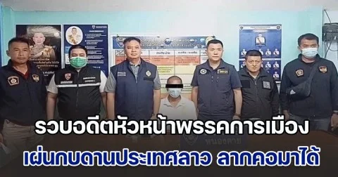 รวบอดีตหัวหน้าพรรคการเมือง เผ่นกบดานประเทศลาว ลากคอมาได้