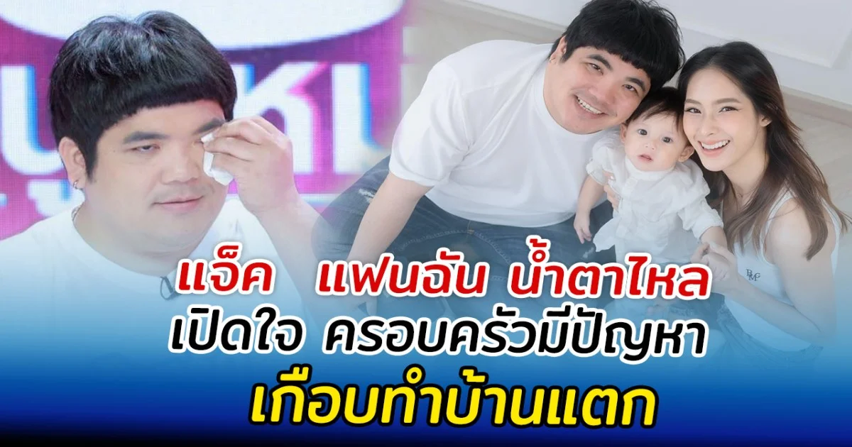 แจ็ค  แฟนฉัน น้ำตาไหล เปิดใจ ครอบครัวมีปัญหาเกือบทำบ้านแตก