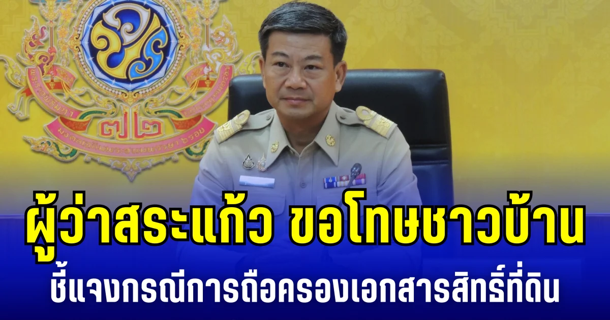 ผู้ว่าสระแก้ว ขอโทษชาวบ้าน ชี้แจงกรณีการถือครองเอกสารสิทธิ์ที่ดิน