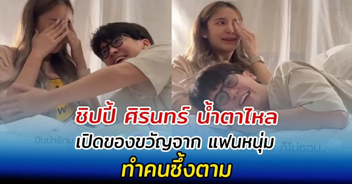 ชิปปี้ ศิรินทร์ น้ำตาไหล เปิดของขวัญจาก แฟนหนุ่ม ทำคนซึ้งตาม