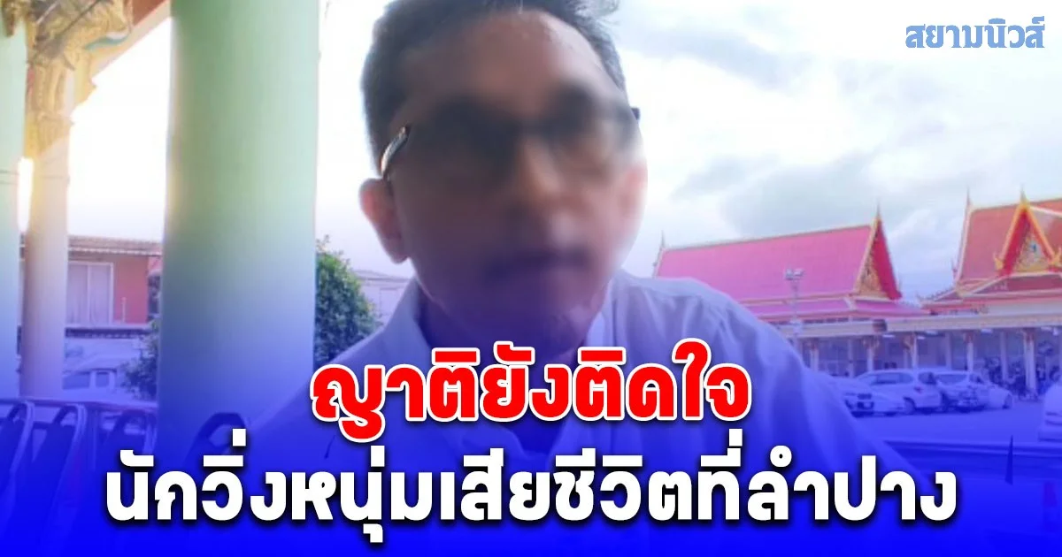 ญาติยังติดใจ นักวิ่งหนุ่มที่เสียชีวิตที่ลำปาง เผยการจัดงานวิ่ง ทางผู้จัดไร้การเยียวยา