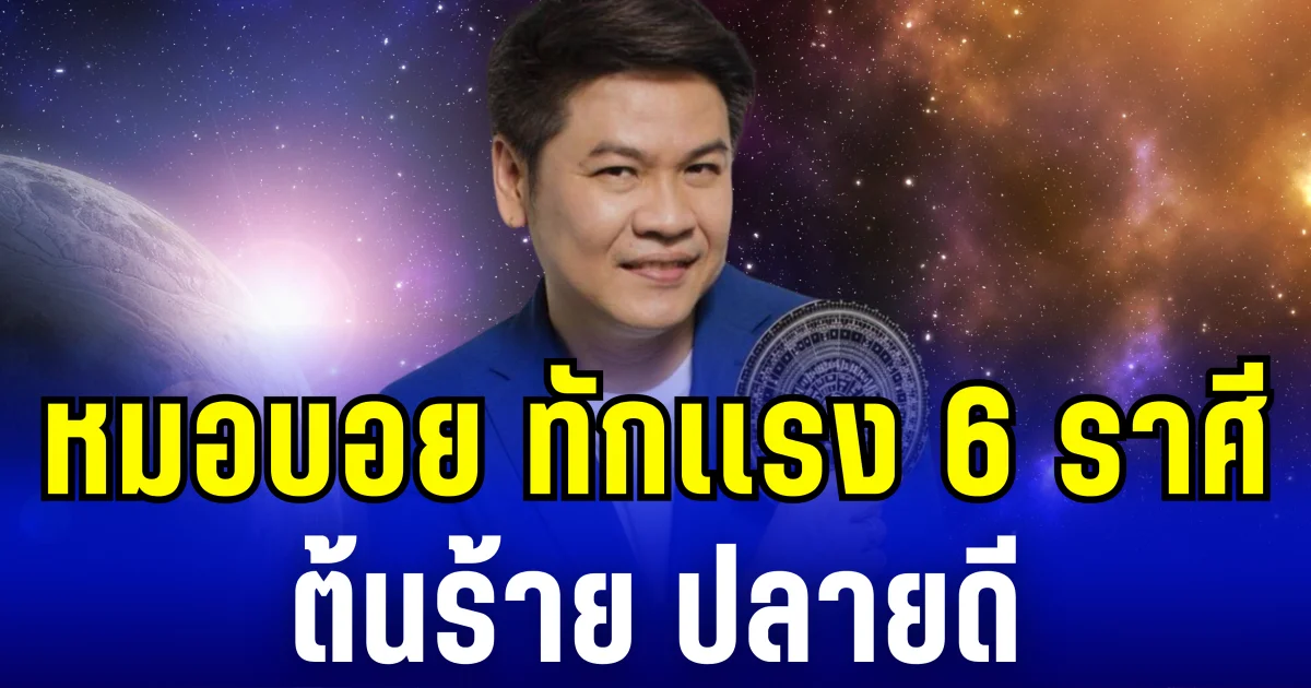หมอบอย ทักแรง 6 ราศี ต้นร้าย ปลายดี