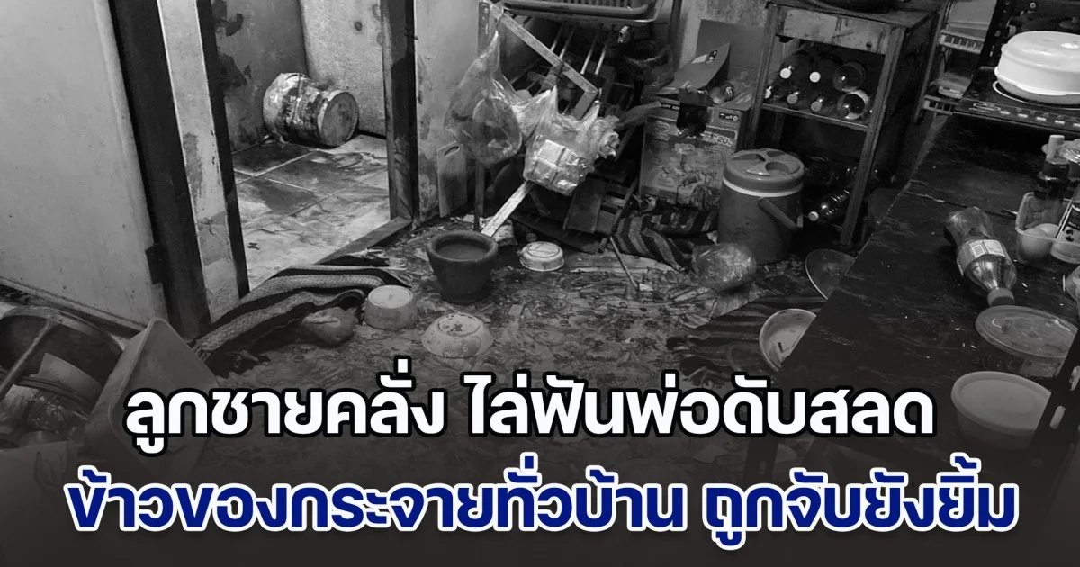 ลูกชายคลั่ง ไล่ฟันพ่อดับสลด ข้าวของกระจายทั่วบ้าน ถูกจับยังยิ้มแย้ม
