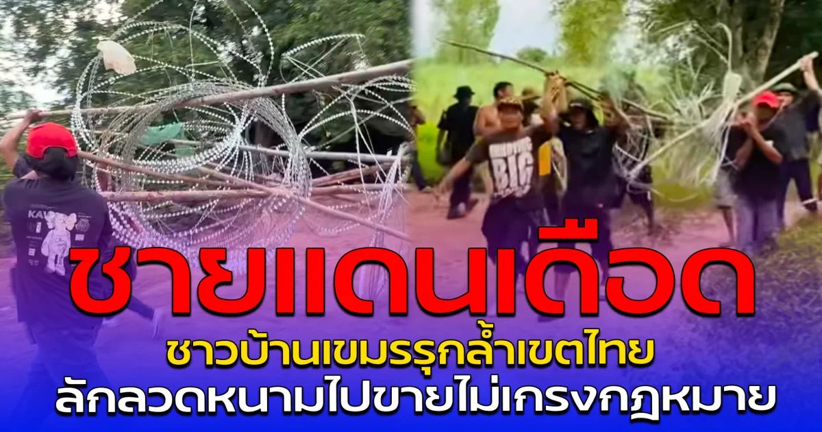 ชายแดนเดือด ชาวบ้านเขมรรุกล้ำเขตไทย ลักลวดหนามไปขายไม่เกรงกฎหมาย