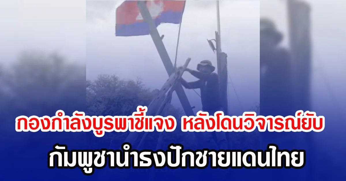 กองกำลังบูรพาชี้แจง หลังโดนวิจารณ์ยับ กัมพูชานำธงปักชายแดนไทย