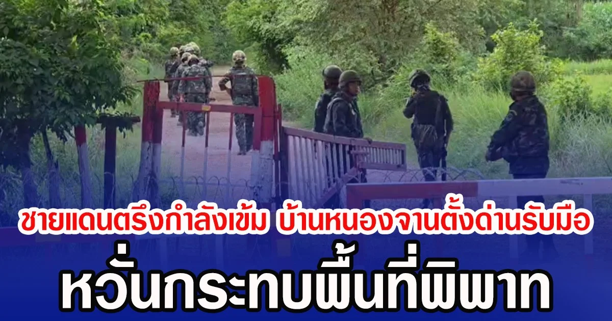 ชายแดนตรึงกำลังเข้ม บ้านหนองจานตั้งด่านรับมือ หวั่นกระทบพื้นที่พิพาท
