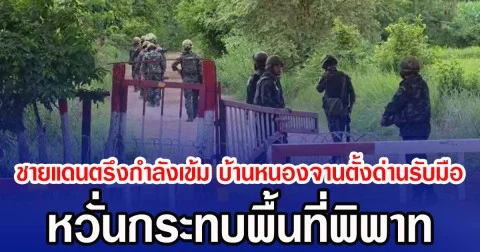 ชายแดนตรึงกำลังเข้ม บ้านหนองจานตั้งด่านรับมือ หวั่นกระทบพื้นที่พิพาท