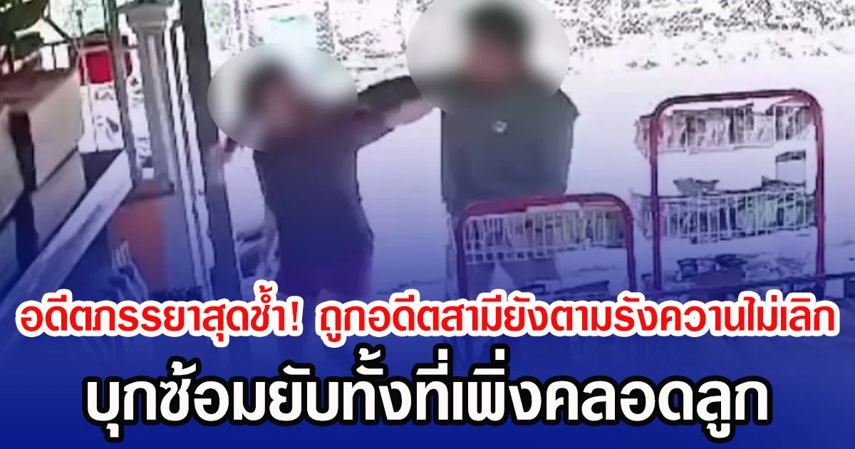 อดีตภรรยาสุดช้ำ! ถูกอดีตสามียังตามรังควานไม่เลิก บุกซ้อมยับทั้งที่เพิ่งคลอดลูก