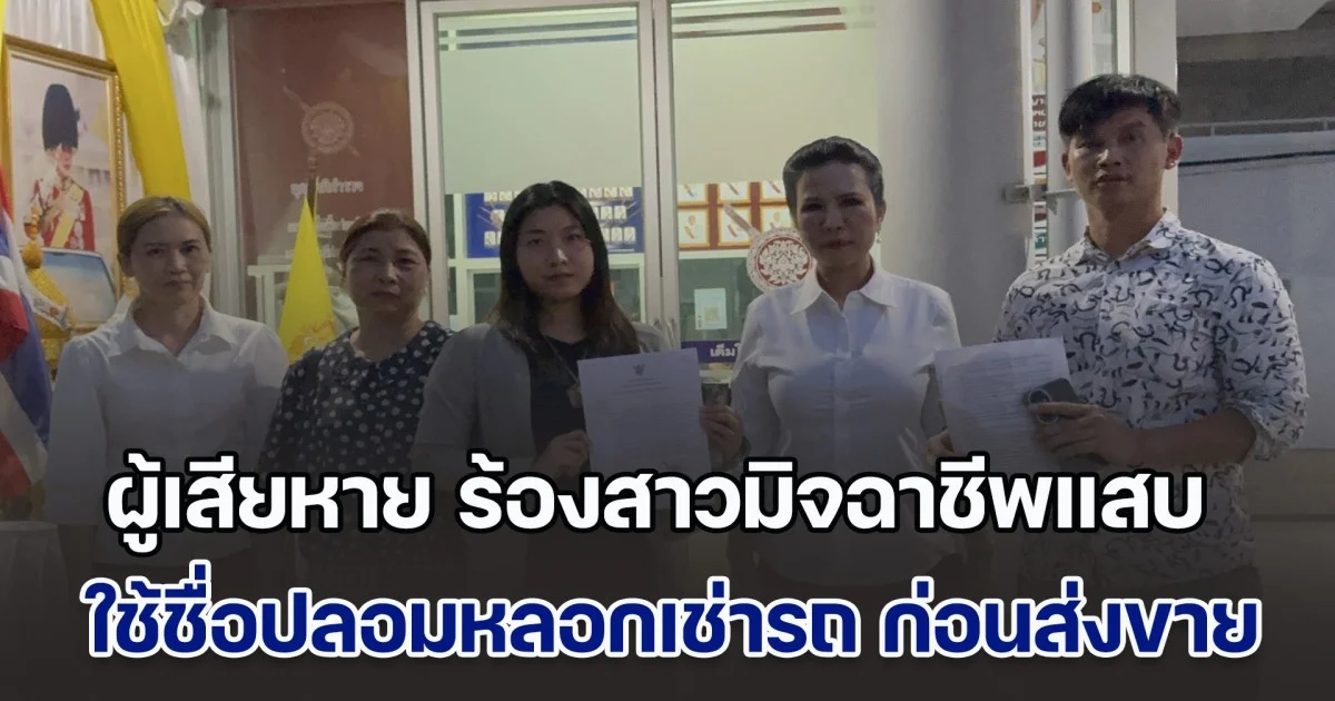 ผู้เสียหาย ร้องสาวมิจฉาชีพแสบ ใช้ชื่อปลอมหลอกเช่ารถ ก่อนส่งขายประเทศเพื่อนบ้าน