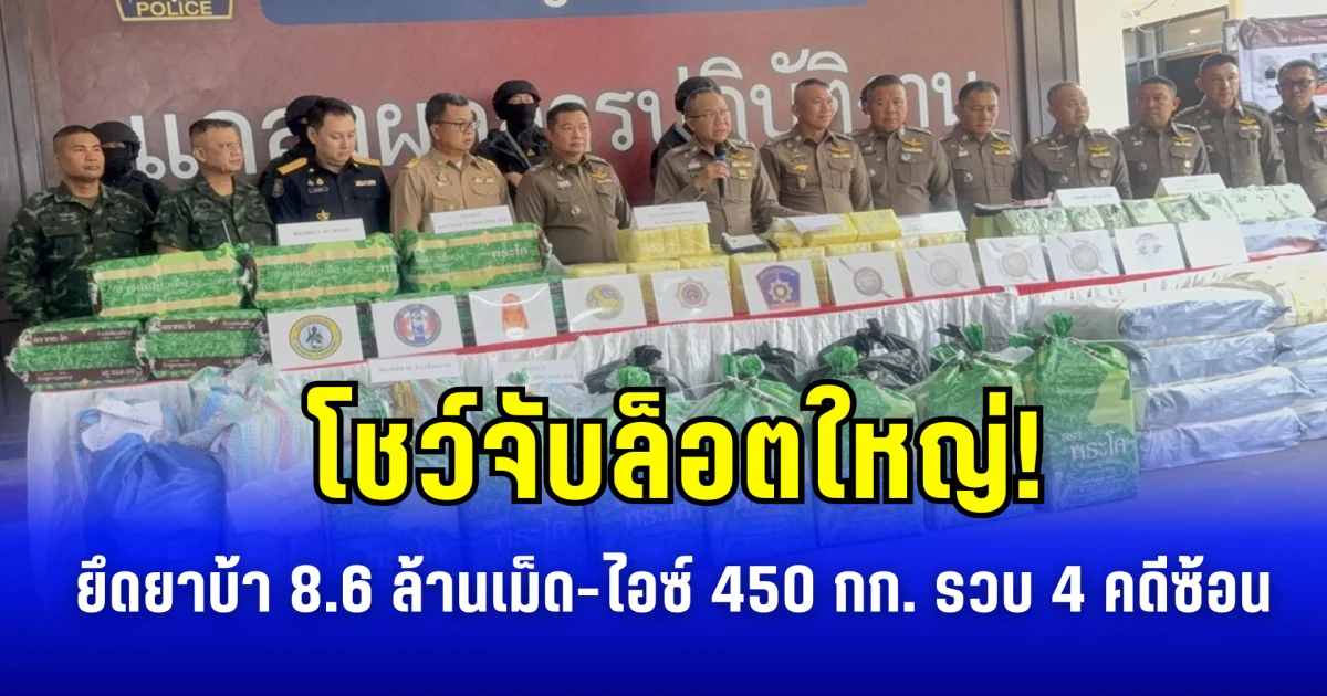 โชว์จับล็อตใหญ่! ยึดยาบ้า 8.6 ล้านเม็ด-ไอซ์ 450 กก. รวบ 4 คดีซ้อน
