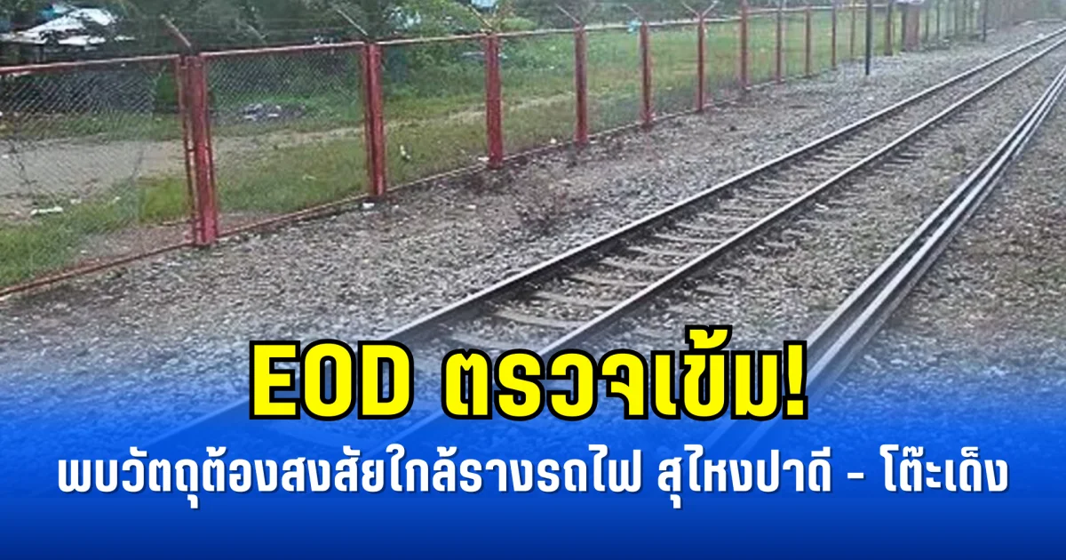 EOD ตรวจเข้ม! หลังพบวัตถุต้องสงสัยใกล้รางรถไฟ สุไหงปาดี - โต๊ะเด็ง