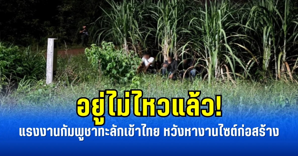 อยู่ไม่ไหวแล้ว! แรงงานกัมพูชาทะลักเข้าไทย หวังหางานไซต์ก่อสร้าง