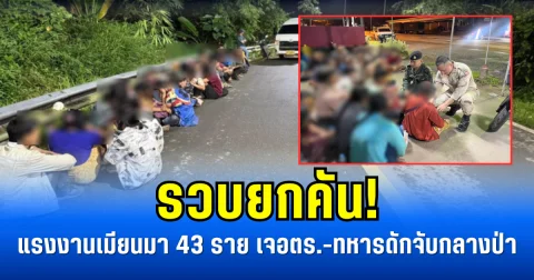รวบยกคัน! แรงงานเมียนมา 43 ราย เจอตร.-ทหารดักจับกลางป่า