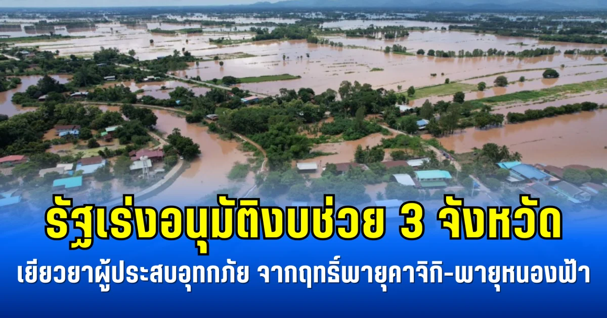 รัฐเร่งอนุมัติงบช่วย 3 จังหวัด เยียวยาผู้ประสบอุทกภัย จากฤทธิ์พายุคาจิกิ-พายุหนองฟ้า