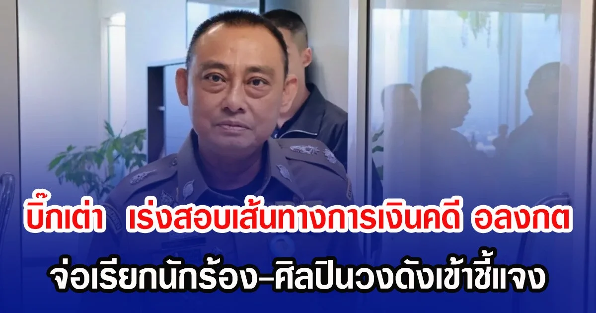 บิ๊กเต่า  เร่งสอบเส้นทางการเงินคดี อลงกต จ่อเรียกนักร้อง-ศิลปินวงดังเข้าชี้แจง