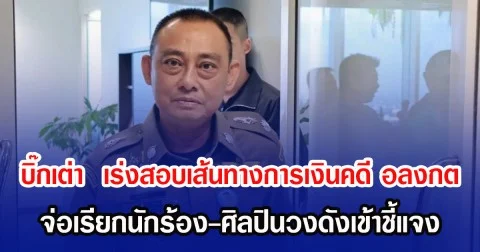 บิ๊กเต่า  เร่งสอบเส้นทางการเงินคดี อลงกต จ่อเรียกนักร้อง-ศิลปินวงดังเข้าชี้แจง