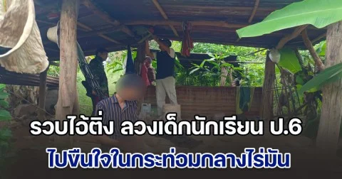 รวบไอ้ติ่ง ลวงเด็กนักเรียน ป.6 ไปขืนใจในกระท่อมกลางไร่มัน อ้างน้องมันเป็นคนเริ่มก่อนเอง