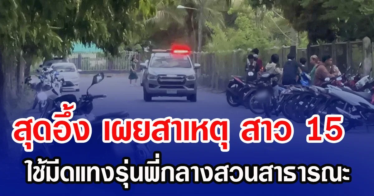 สุดอึ้ง เผยสาเหตุ สาว 15 ใช้มีดแทงรุ่นพี่กลางสวนสาธารณะ