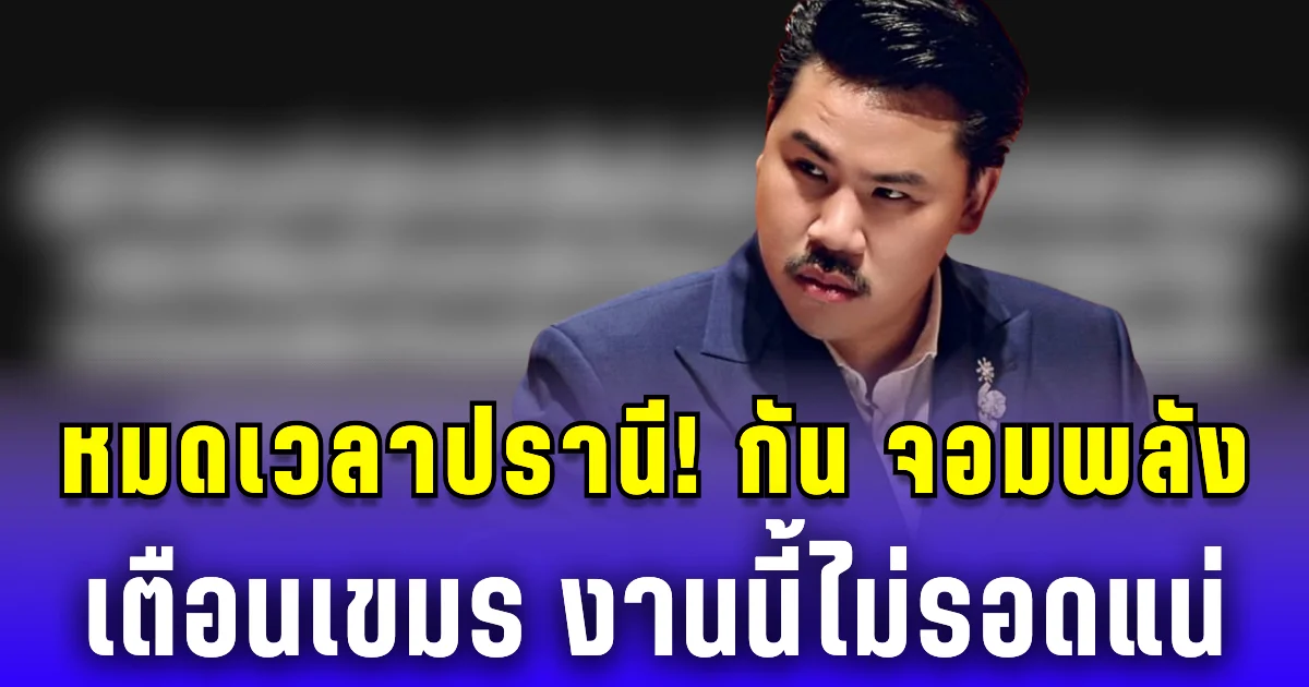 หมดเวลาปรานี! กัน จอมพลัง เตือนเขมร งานนี้ไม่รอดแน่