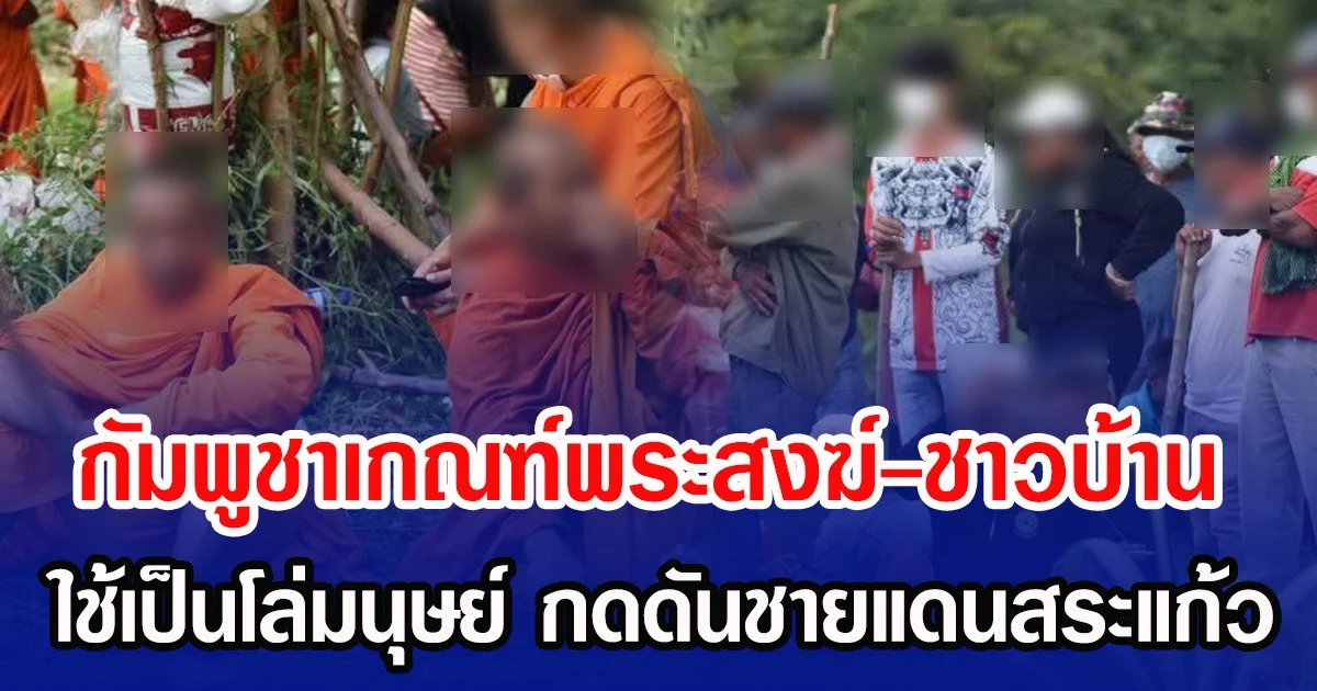 กัมพูชาเกณฑ์พระสงฆ์-ชาวบ้าน ใช้เป็นโล่มนุษย์ กดดันชายแดนสระแก้ว