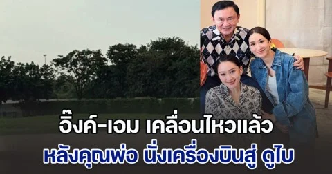 อิ๊งค์-เอม เคลื่อนไหวแล้ว หลังคุณพ่อ นั่งเครื่องบินสู่ ดูไบ