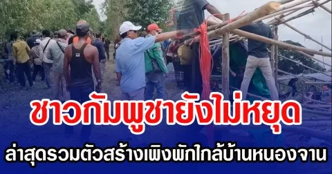 ชาวกัมพูชายังไม่หยุด ล่าสุดรวมตัวสร้างเพิงพัก ใกล้ชายแดนบ้านหนองจาน