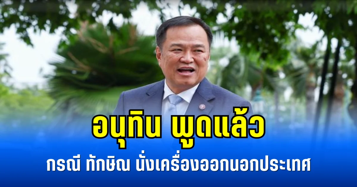 อนุทิน พูดแล้ว กรณี ทักษิณ นั่งเครื่องออกนอกประเทศ