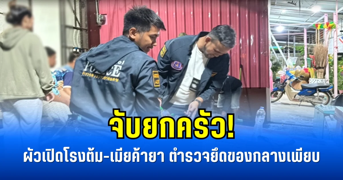 จับยกครัว! ผัวเปิดโรงต้ม-เมียค้ายา ตำรวจยึดของกลางเพียบ