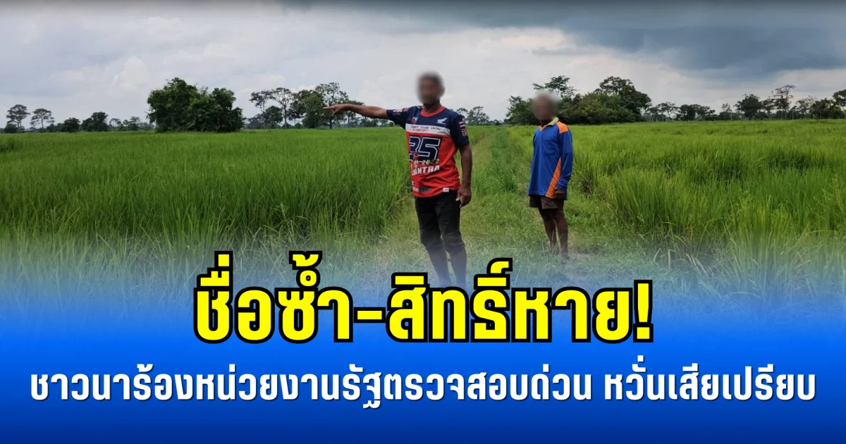 ชื่อซ้ำ-สิทธิ์หาย! ชาวนาร้องหน่วยงานรัฐตรวจสอบด่วน หวั่นเสียเปรียบ