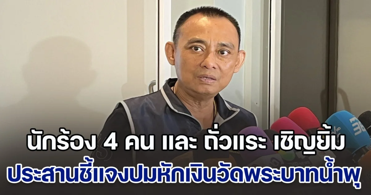 บิ๊กเต่า เผย นักร้อง 4 คน และ ถั่วแระ เชิญยิ้ม ประสานเข้ามาชี้แจงปมหักเงินวัดพระบาทน้ำพุ