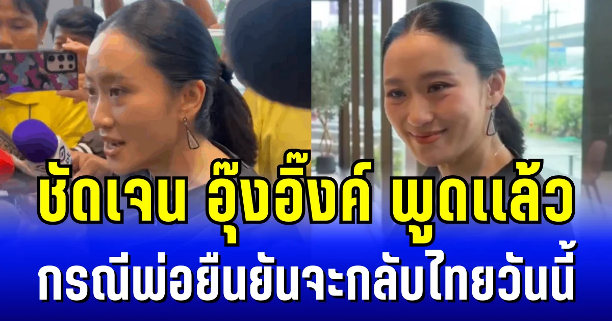 ชัดเจน อุ๊งอิ๊งค์ พูดเเล้ว กรณีพ่อยืนยันจะกลับไทยวันนี้