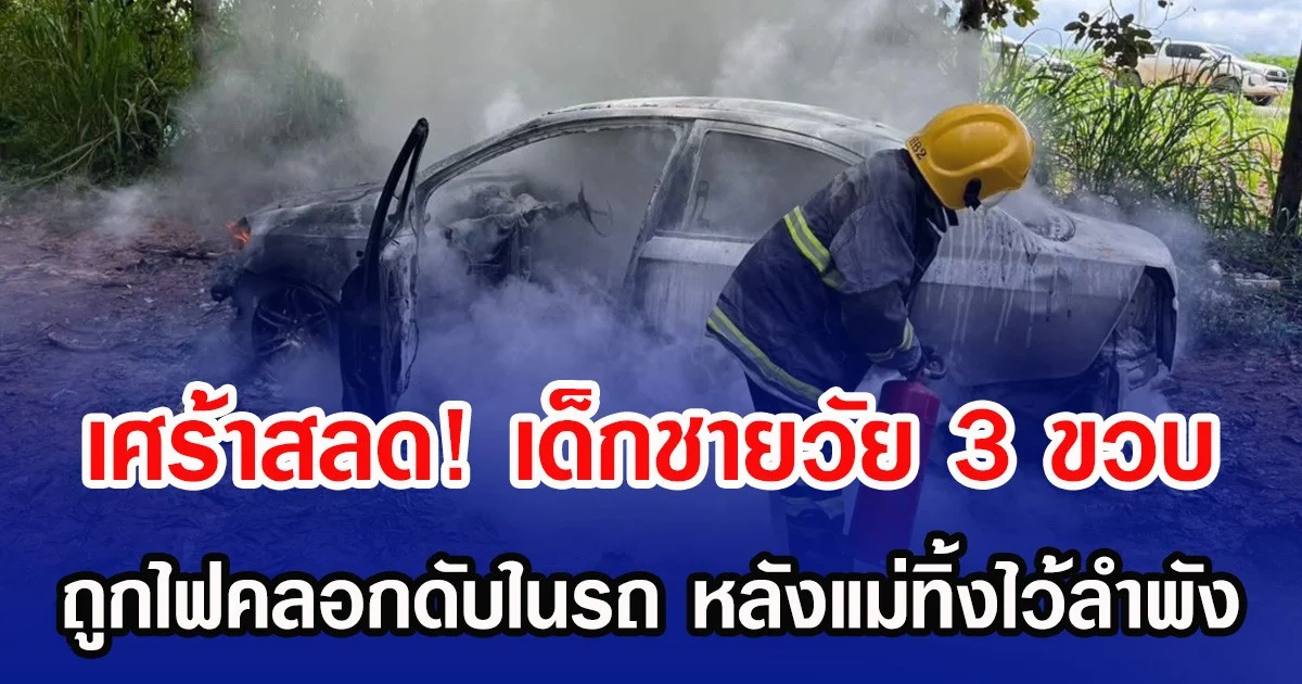 เศร้าสลด! เด็กชายวัย 3 ขวบ ถูกไฟคลอกดับในรถ หลังแม่ทิ้งไว้ลำพัง